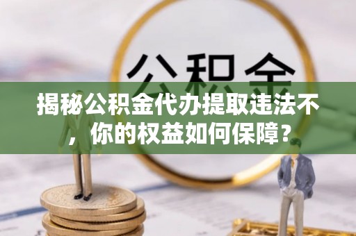 蓬莱揭秘公积金代办提取违法不，你的权益如何保障？