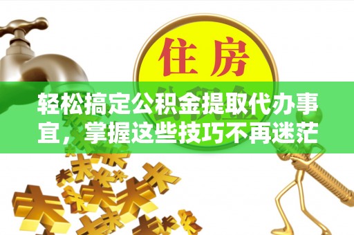 蓬莱轻松搞定公积金提取代办事宜，掌握这些技巧不再迷茫