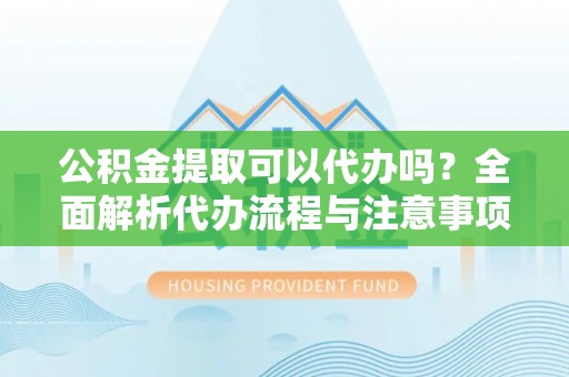 蓬莱公积金提取可以代办吗？全面解析代办流程与注意事项