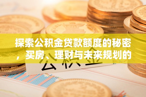 蓬莱探索公积金贷款额度的秘密，买房、理财与未来规划的全方位解析