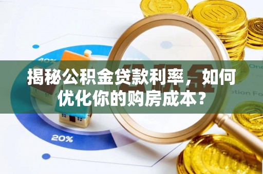 蓬莱揭秘公积金贷款利率，如何优化你的购房成本？