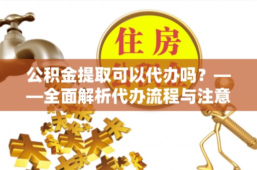 蓬莱公积金提取可以代办吗？——全面解析代办流程与注意事项