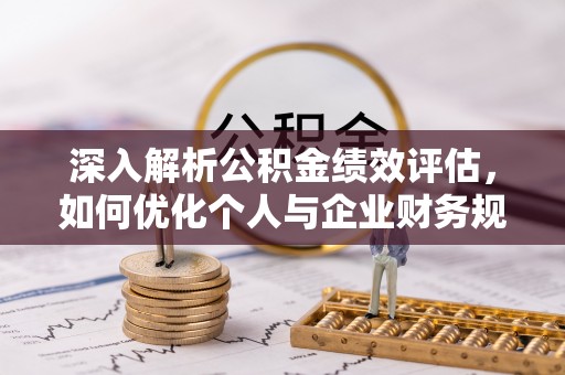 蓬莱深入解析公积金绩效评估，如何优化个人与企业财务规划