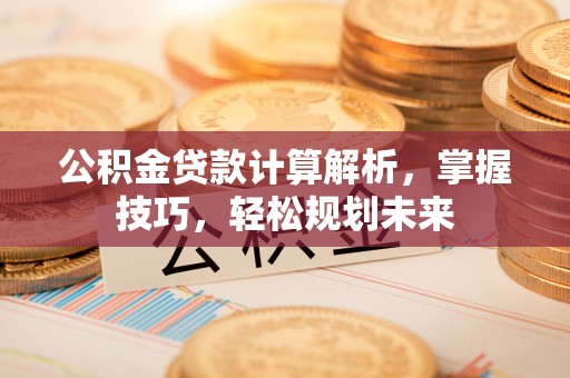 蓬莱公积金贷款计算解析，掌握技巧，轻松规划未来