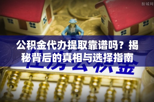 蓬莱公积金代办提取靠谱吗？揭秘背后的真相与选择指南